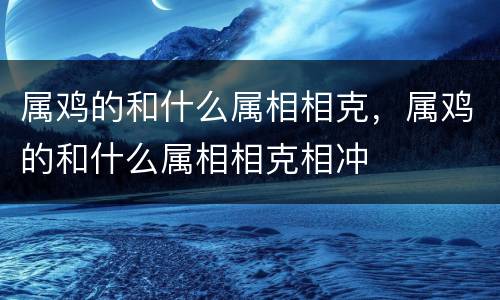 属鸡的和什么属相相克，属鸡的和什么属相相克相冲