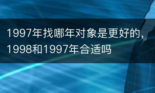 1997年找哪年对象是更好的，1998和1997年合适吗