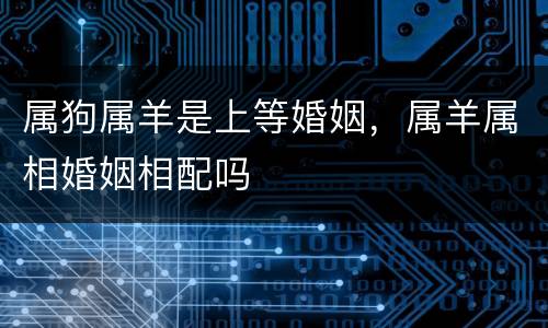 属狗属羊是上等婚姻，属羊属相婚姻相配吗