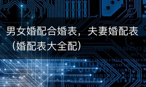 男女婚配合婚表，夫妻婚配表（婚配表大全配）
