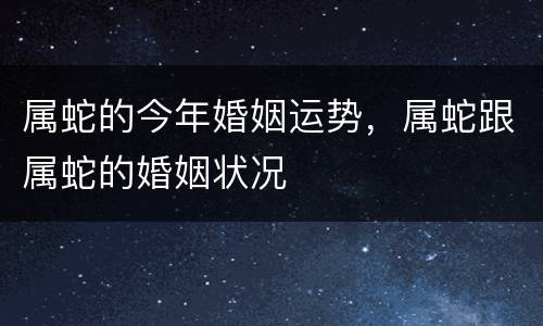 属蛇的今年婚姻运势，属蛇跟属蛇的婚姻状况