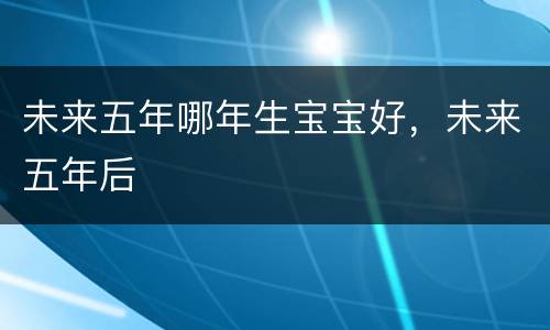 未来五年哪年生宝宝好，未来五年后