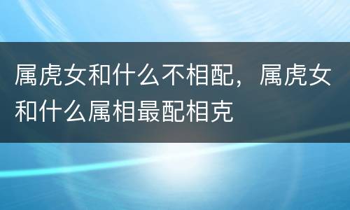 属虎女和什么不相配，属虎女和什么属相最配相克