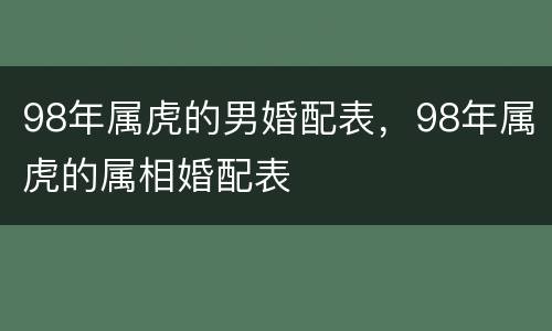 98年属虎的男婚配表，98年属虎的属相婚配表