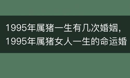 1995年属猪一生有几次婚姻，1995年属猪女人一生的命运婚姻
