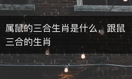 属鼠的三合生肖是什么，跟鼠三合的生肖