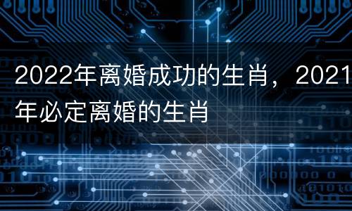 2022年离婚成功的生肖，2021年必定离婚的生肖
