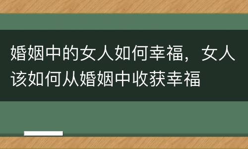 婚姻中的女人如何幸福，女人该如何从婚姻中收获幸福
