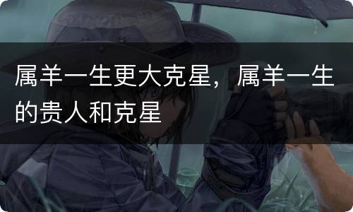 属羊一生更大克星，属羊一生的贵人和克星