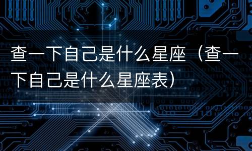 查一下自己是什么星座（查一下自己是什么星座表）