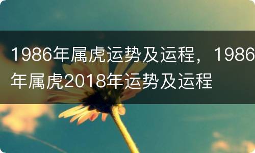 1986年属虎运势及运程，1986年属虎2018年运势及运程