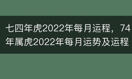 七四年虎2022年每月运程，74年属虎2022年每月运势及运程开运网