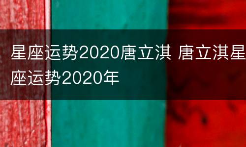 星座运势2020唐立淇 唐立淇星座运势2020年