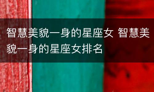 智慧美貌一身的星座女 智慧美貌一身的星座女排名