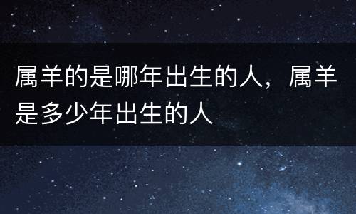 属羊的是哪年出生的人，属羊是多少年出生的人