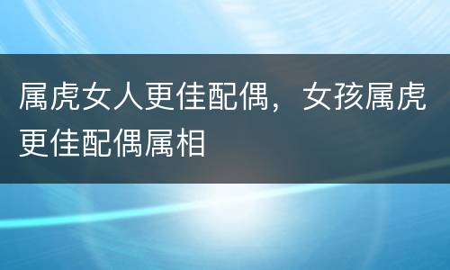 属虎女人更佳配偶，女孩属虎更佳配偶属相