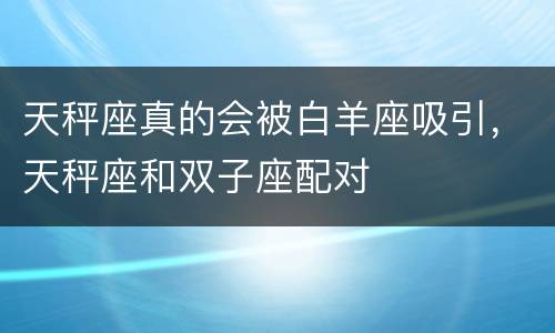 天秤座真的会被白羊座吸引，天秤座和双子座配对