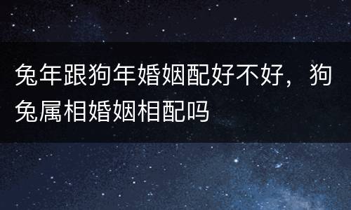 兔年跟狗年婚姻配好不好，狗兔属相婚姻相配吗