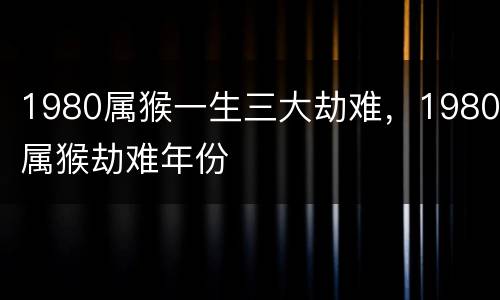 1980属猴一生三大劫难，1980属猴劫难年份