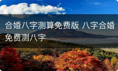 合婚八字测算免费版 八字合婚免费测八字