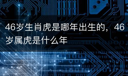 46岁生肖虎是哪年出生的，46岁属虎是什么年