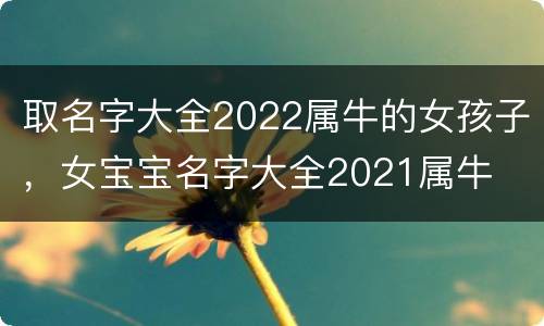 取名字大全2022属牛的女孩子，女宝宝名字大全2021属牛