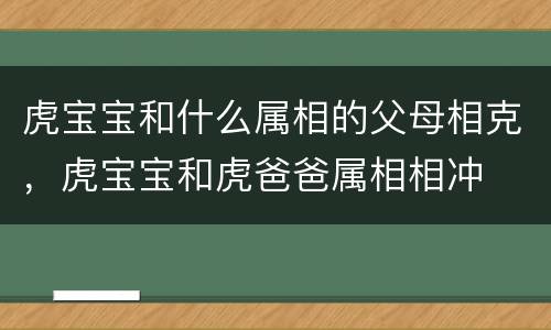 虎宝宝和什么属相的父母相克，虎宝宝和虎爸爸属相相冲