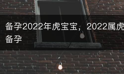 备孕2022年虎宝宝，2022属虎备孕