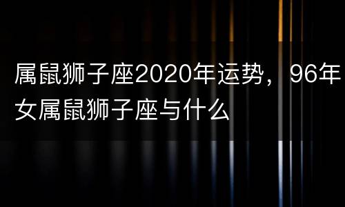 属鼠狮子座2020年运势，96年女属鼠狮子座与什么