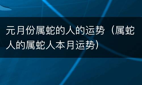 元月份属蛇的人的运势（属蛇人的属蛇人本月运势）