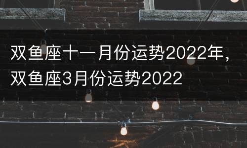 双鱼座十一月份运势2022年，双鱼座3月份运势2022