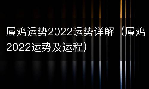 属鸡运势2022运势详解（属鸡2022运势及运程）