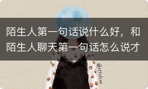 陌生人第一句话说什么好，和陌生人聊天第一句话怎么说才能够不陌生