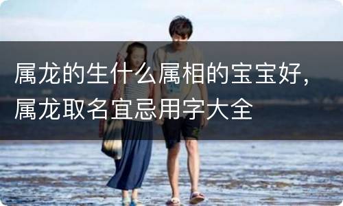 属龙的生什么属相的宝宝好，属龙取名宜忌用字大全