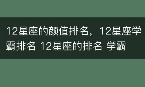 12星座的颜值排名，12星座学霸排名 12星座的排名 学霸