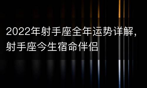 2022年射手座全年运势详解，射手座今生宿命伴侣