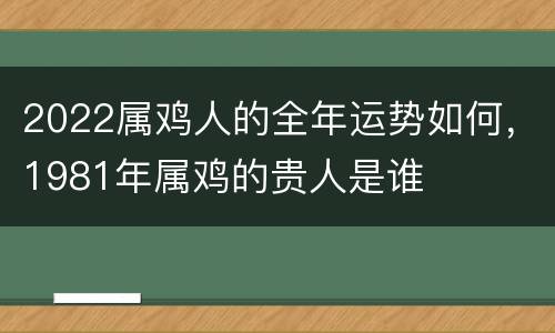 2022属鸡人的全年运势如何，1981年属鸡的贵人是谁