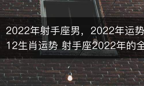 2022年射手座男，2022年运势12生肖运势 射手座2022年的全年运势