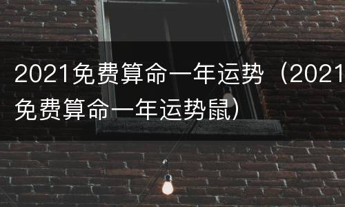 2021免费算命一年运势（2021免费算命一年运势鼠）