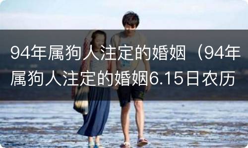 94年属狗人注定的婚姻（94年属狗人注定的婚姻6.15日农历）