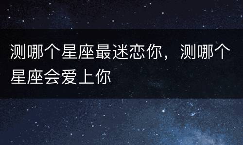测哪个星座最迷恋你，测哪个星座会爱上你
