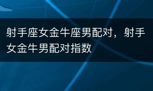 射手座女金牛座男配对，射手女金牛男配对指数