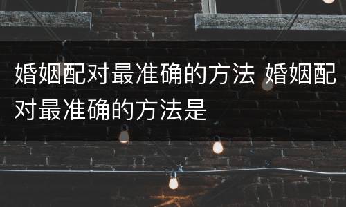 婚姻配对最准确的方法 婚姻配对最准确的方法是