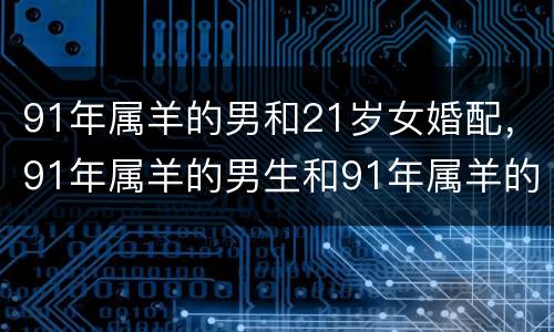 91年属羊的男和21岁女婚配，91年属羊的男生和91年属羊的女生能不能