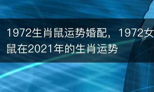 1972生肖鼠运势婚配，1972女鼠在2021年的生肖运势