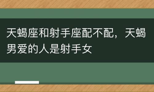 天蝎座和射手座配不配，天蝎男爱的人是射手女