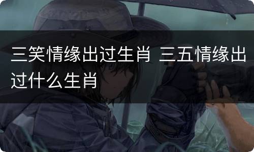 三笑情缘出过生肖 三五情缘出过什么生肖