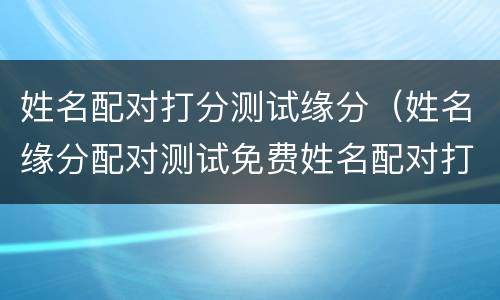 姓名配对打分测试缘分（姓名缘分配对测试免费姓名配对打分）