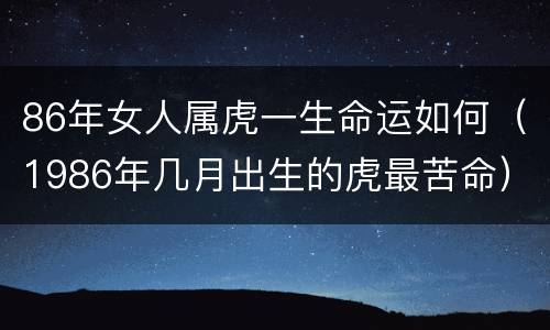 86年女人属虎一生命运如何（1986年几月出生的虎最苦命）