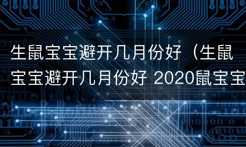 生鼠宝宝避开几月份好（生鼠宝宝避开几月份好 2020鼠宝宝最忌哪个月生）